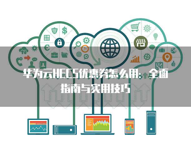 华为云HECS优惠券怎么用:全面指南与实用技巧