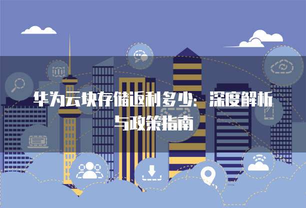 华为云块存储返利多少:深度解析与政策指南