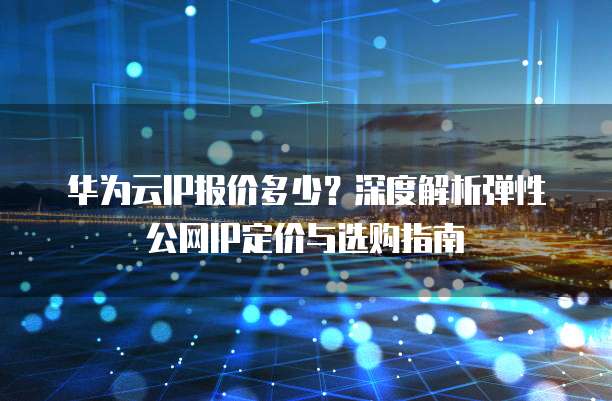 华为云IP报价多少？深度解析弹性公网IP定价与选购指南