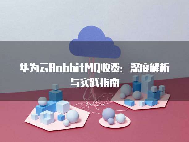 华为云RabbitMQ收费:深度解析与实践指南