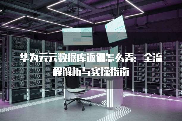 华为云云数据库返佣怎么弄:全流程解析与实操指南