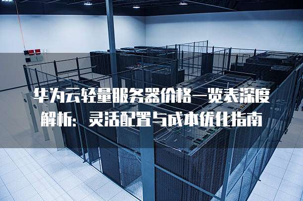 华为云轻量服务器价格一览表深度解析:灵活配置与成本优化指南