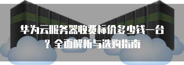 华为云服务器收费标价多少钱一台？全面解析与选购指南