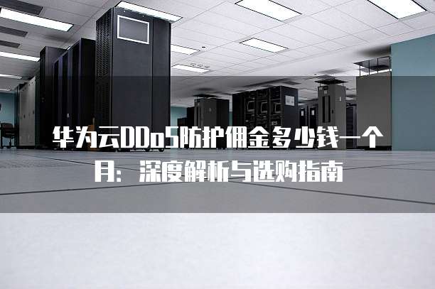 华为云DDoS防护佣金多少钱一个月:深度解析与选购指南