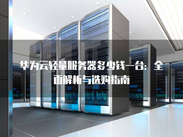 华为云轻量服务器多少钱一台:全面解析与选购指南