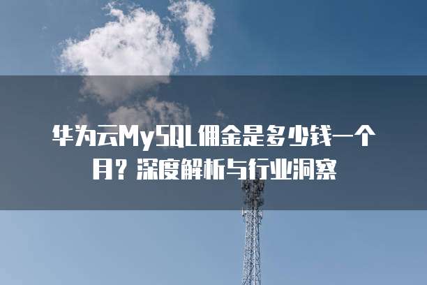 华为云MySQL佣金是多少钱一个月?深度解析与行业洞察