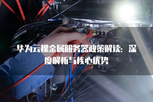 华为云裸金属服务器政策解读:深度解析与核心优势