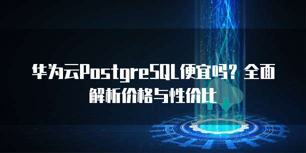 华为云PostgreSQL便宜吗?全面解析价格与性价比