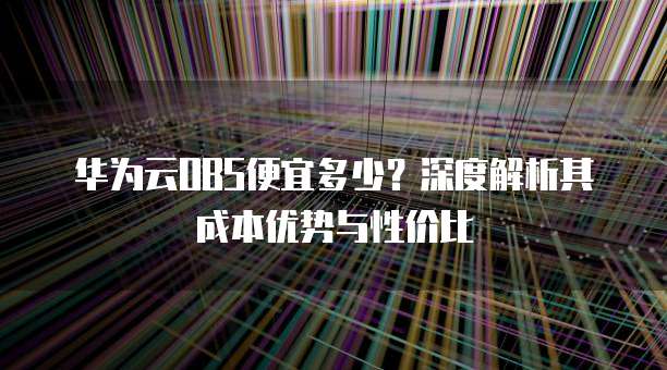 华为云OBS便宜多少?深度解析其成本优势与性价比