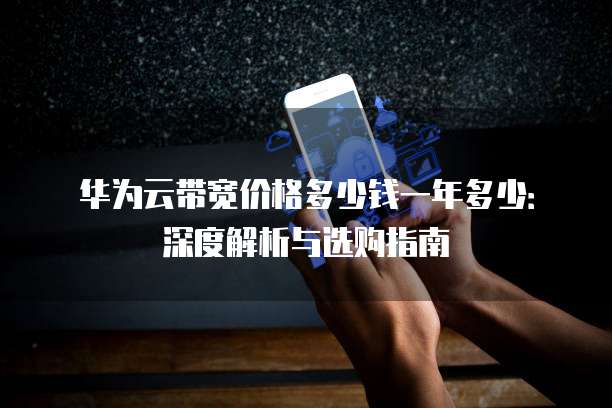 华为云带宽价格多少钱一年多少:深度解析与选购指南