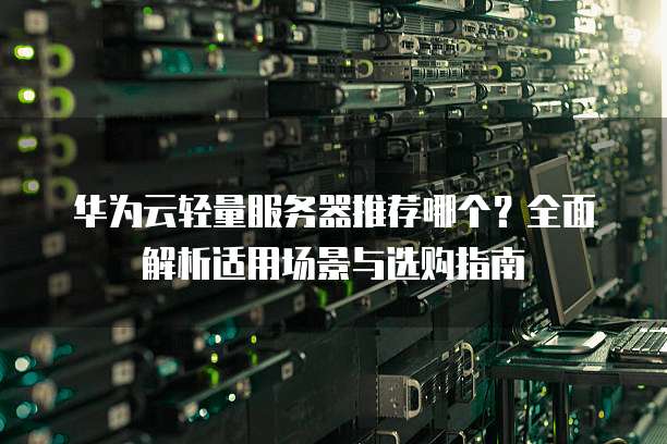 华为云轻量服务器推荐哪个?全面解析适用场景与选购指南