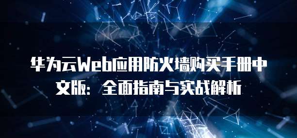 华为云Web应用防火墙购买手册中文版:全面指南与实战解析