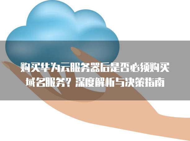 购买华为云服务器后是否必须购买域名服务？深度解析与决策指南