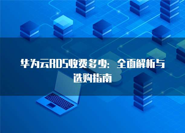 华为云RDS收费多少：全面解析与选购指南