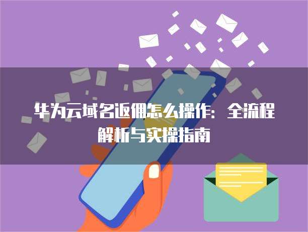 华为云域名返佣怎么操作:全流程解析与实操指南