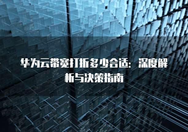 华为云带宽打折多少合适:深度解析与决策指南