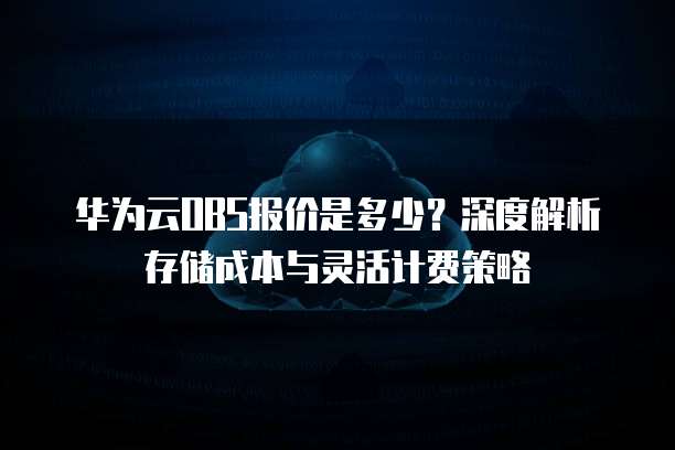 华为云OBS报价是多少?深度解析存储成本与灵活计费策略
