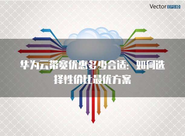 华为云带宽优惠多少合适:如何选择性价比最优方案