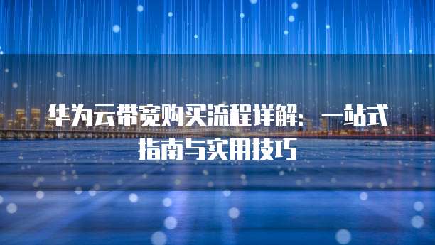 华为云带宽购买流程详解:一站式指南与实用技巧