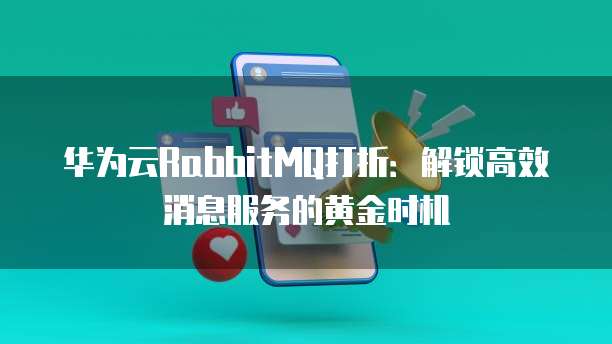华为云RabbitMQ打折：解锁高效消息服务的黄金时机