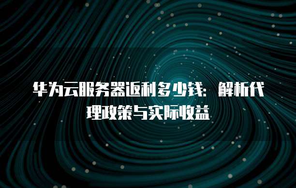 华为云服务器返利多少钱:解析代理政策与实际收益