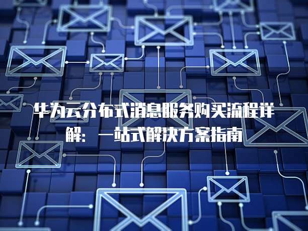 华为云分布式消息服务购买流程详解:一站式解决方案指南