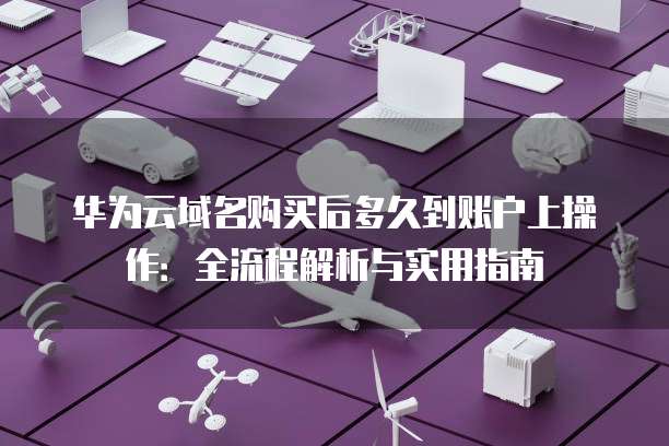 华为云域名购买后多久到账户上操作:全流程解析与实用指南