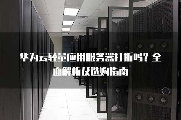 华为云轻量应用服务器打折吗?全面解析及选购指南