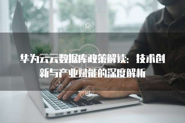华为云云数据库政策解读:技术创新与产业赋能的深度解析