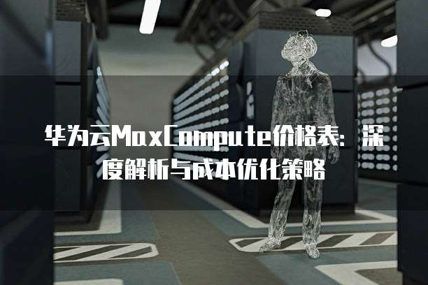 华为云MaxCompute价格表:深度解析与成本优化策略