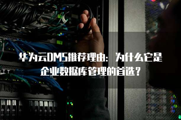 华为云DMS推荐理由:为什么它是企业数据库管理的首选?