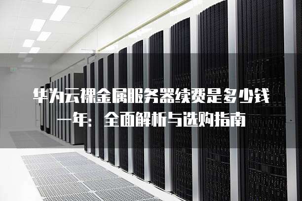 华为云裸金属服务器续费是多少钱一年:全面解析与选购指南