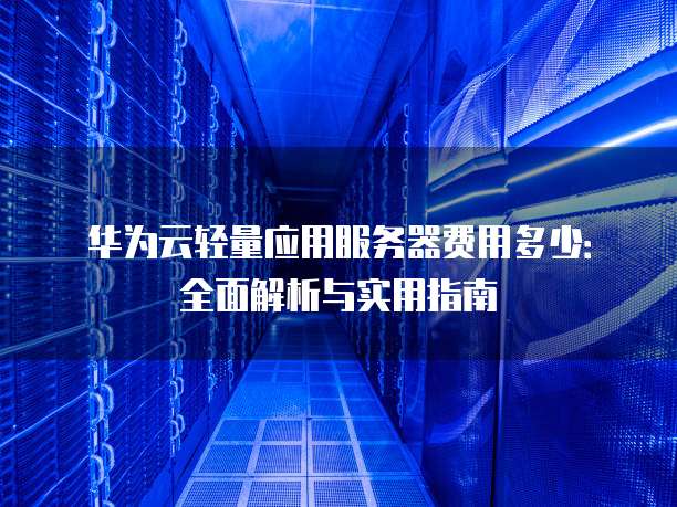 华为云轻量应用服务器费用多少:全面解析与实用指南