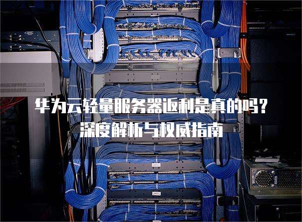 华为云轻量服务器返利是真的吗?深度解析与权威指南