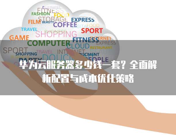 华为云服务器多少钱一套?全面解析配置与成本优化策略
