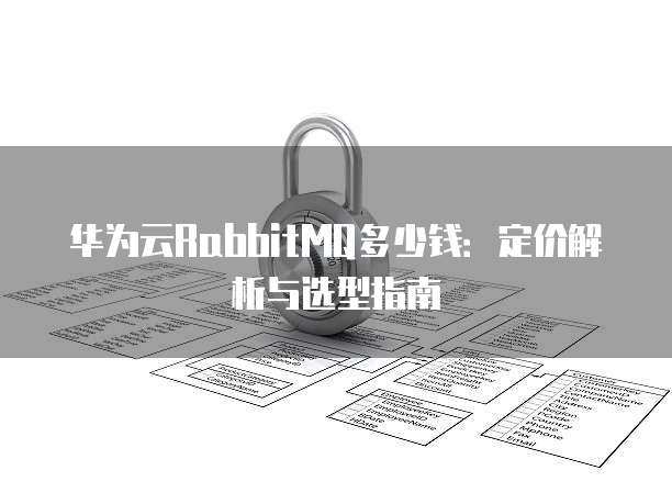 华为云RabbitMQ多少钱：定价解析与选型指南