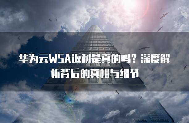 华为云WSA返利是真的吗?深度解析背后的真相与细节