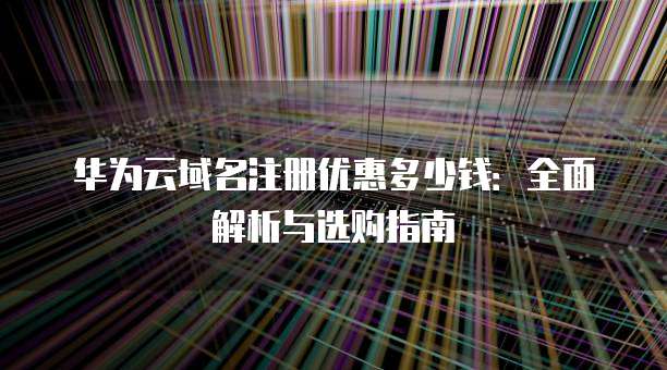 华为云域名注册优惠多少钱：全面解析与选购指南
