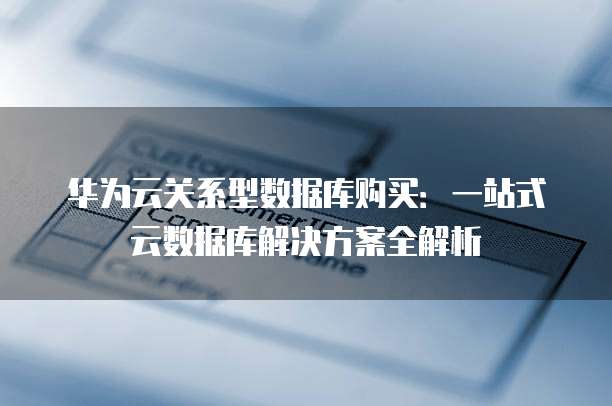 华为云关系型数据库购买：一站式云数据库解决方案全解析