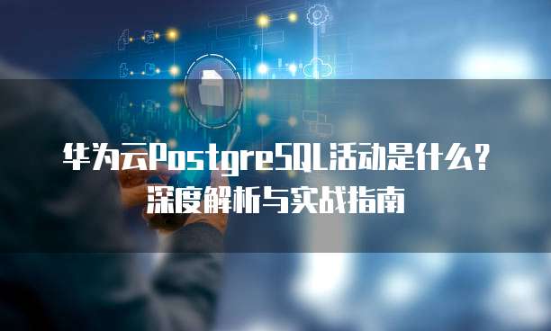 华为云PostgreSQL活动是什么?深度解析与实战指南