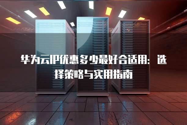 华为云IP优惠多少最好合适用：选择策略与实用指南
