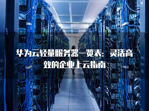 华为云轻量服务器一览表:灵活高效的企业上云指南
