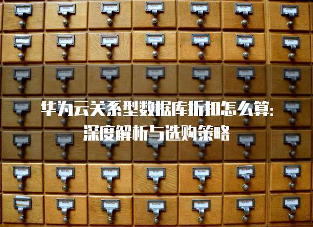 华为云关系型数据库折扣怎么算:深度解析与选购策略