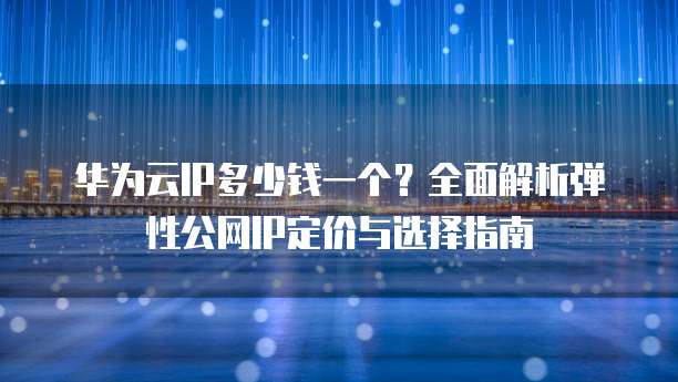 华为云IP多少钱一个?全面解析弹性公网IP定价与选择指南