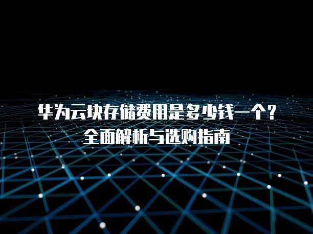 华为云块存储费用是多少钱一个?全面解析与选购指南