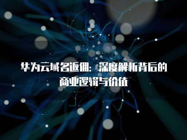 华为云域名返佣:深度解析背后的商业逻辑与价值