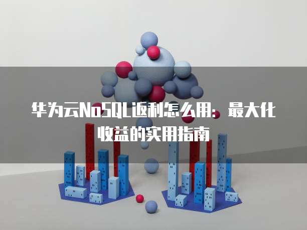 华为云NoSQL返利怎么用:最大化收益的实用指南