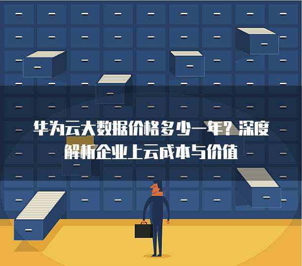 华为云大数据价格多少一年?深度解析企业上云成本与价值