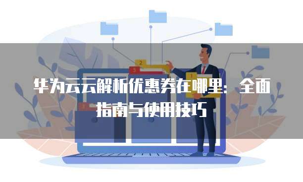 华为云云解析优惠券在哪里:全面指南与使用技巧