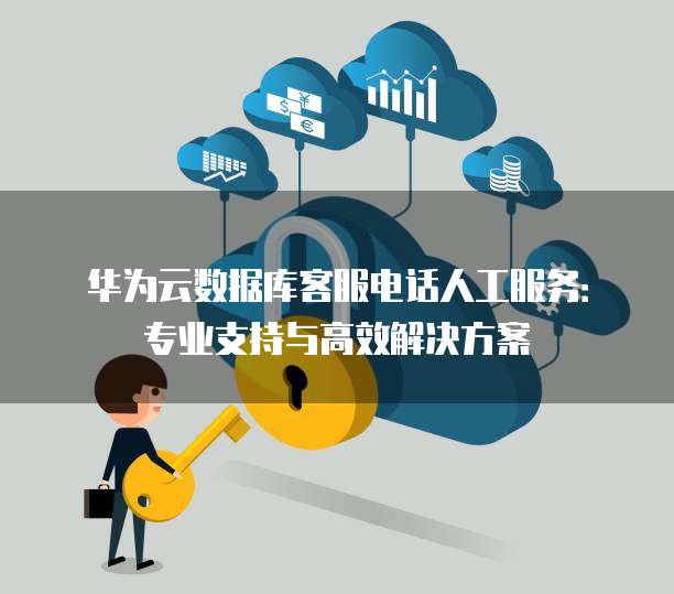 华为云数据库客服电话人工服务:专业支持与高效解决方案